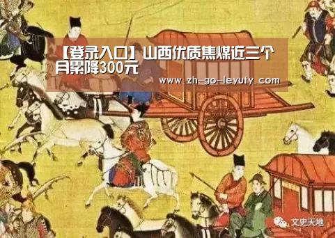 【登录入口】山西优质焦煤近三个月累降300元(图1) 乐鱼体育