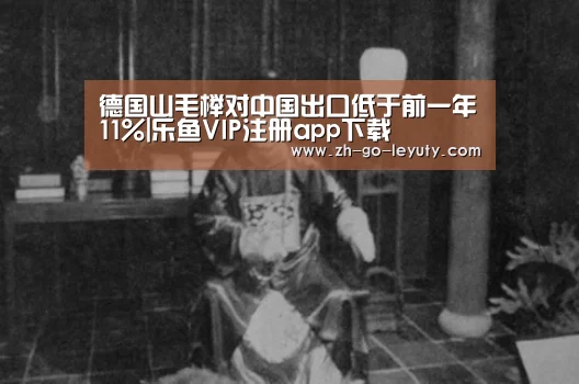 德国山毛榉对中国出口低于前一年11%|乐鱼VIP注册app下载(图1) 登录入口