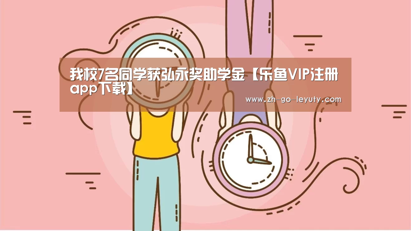 我校7名同学获弘永奖助学金【乐鱼VIP注册app下载】(图2) 登录入口